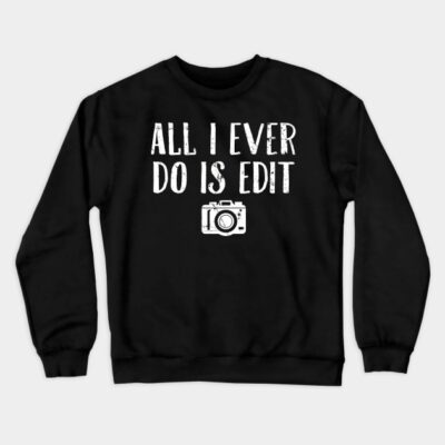 All I Ever Do Is Edit Crewneck Sweatshirt Official Photographer Merch